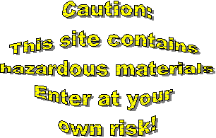 Caution:This site contains hazardous materialsEnter at your own risk!